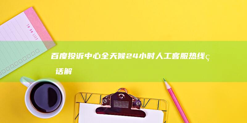 百度投诉中心全天候24小时人工客服热线电话解决方案