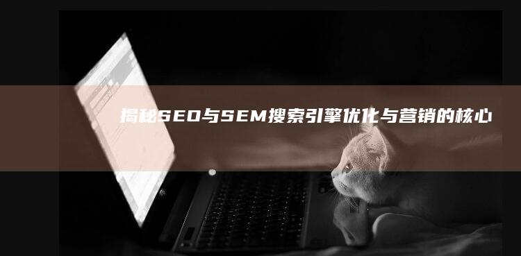 揭秘SEO与SEM：搜索引擎优化与营销的核心作用与实施策略