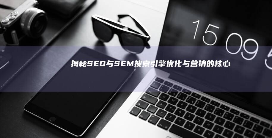 揭秘SEO与SEM：搜索引擎优化与营销的核心作用与实施策略